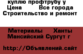 куплю профтрубу у  › Цена ­ 10 - Все города Строительство и ремонт » Материалы   . Ханты-Мансийский,Сургут г.